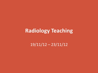 Radiology Teaching
19/11/12 – 23/11/12
 