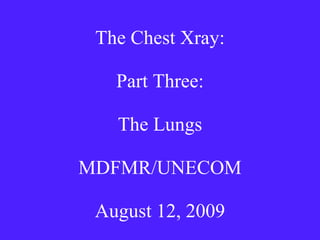 The Chest Xray: Part Three: The Lungs MDFMR/UNECOM August 12, 2009 