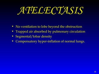 ATELECTASIS No ventilation to lobe beyond the obstruction   Trapped  air absorbed by pulmonary circulation   Segmental/lobar density Compensatory hyper-inflation of normal lungs.   