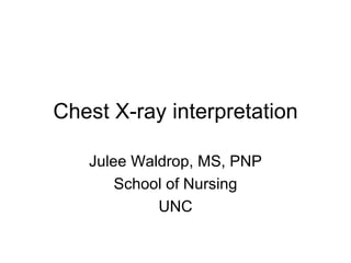 Chest X-ray interpretation Julee Waldrop, MS, PNP School of Nursing UNC 