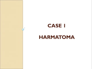 CASE 1
HARMATOMA
 