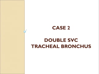 CASE 2
DOUBLE SVC
TRACHEAL BRONCHUS
 