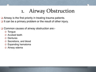 1. Airway Obstruction
 Airway is the first priority in treating trauma patients.
 It can be a primary problem or the result of other injury.
 Common causes of airway obstruction are:-
O Tongue
O Avulsed teeth
O Dentures
O Secretions, and blood
O Expanding hematoma
O Airway edema
 