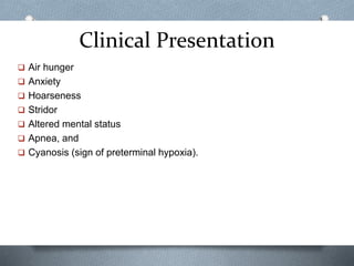 Clinical Presentation
 Air hunger
 Anxiety
 Hoarseness
 Stridor
 Altered mental status
 Apnea, and
 Cyanosis (sign of preterminal hypoxia).
 