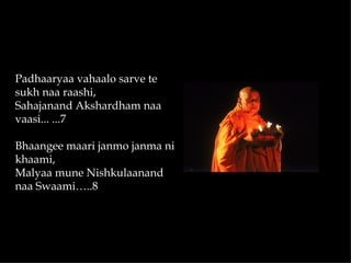 Padhaaryaa vahaalo sarve te
sukh naa raashi,
Sahajanand Akshardham naa
vaasi... ...7

Bhaangee maari janmo janma ni
khaami,
Malyaa mune Nishkulaanand
naa Swaami…..8
 