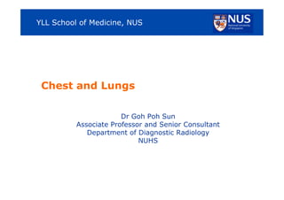 YLL School of Medicine, NUS

Chest and Lungs
Dr Goh Poh Sun
Associate Professor and Senior Consultant
Department of Diagnostic Radiology
NUHS

 