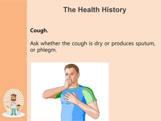 The Health History
Cough.
Ask whether the cough is dry or produces sputum,
or phlegm.
 