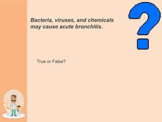 Bacteria, viruses, and chemicals
may cause acute bronchitis.
True or False?
 