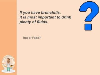 If you have bronchitis,
it is most important to drink
plenty of fluids.
True or False?
 
