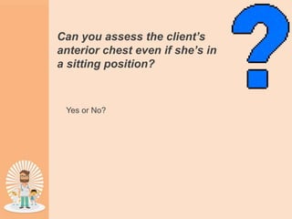 Can you assess the client’s
anterior chest even if she’s in
a sitting position?
Yes or No?
 