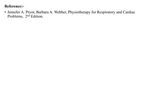 Reference:-
• Jennifer A. Pryor, Barbara A. Webber, Physiotherapy for Respiratory and Cardiac
Problems, 2nd Edition.
 