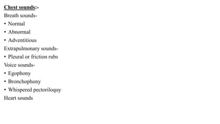 Chest sounds:-
Breath sounds-
• Normal
• Abnormal
• Adventitious
Extrapulmonary sounds-
• Pleural or friction rubs
Voice sounds-
• Egophony
• Bronchophony
• Whispered pectoriloquy
Heart sounds
 
