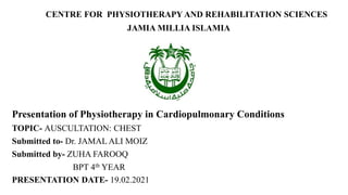 CENTRE FOR PHYSIOTHERAPY AND REHABILITATION SCIENCES
JAMIA MILLIA ISLAMIA
Presentation of Physiotherapy in Cardiopulmonary Conditions
TOPIC- AUSCULTATION: CHEST
Submitted to- Dr. JAMAL ALI MOIZ
Submitted by- ZUHA FAROOQ
BPT 4th YEAR
PRESENTATION DATE- 19.02.2021
 