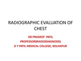 RADIOGRAPHIC EVALUATION OF
CHEST
DR PRADEEP PATIL
PROFESSOR(RADIODIAGNOSIS)
D Y PATIL MEDICAL COLLEGE, KOLHAPUR
 