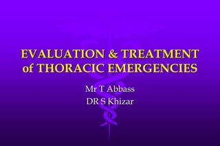 EVALUATION & TREATMENT
of THORACIC EMERGENCIES
        Mr T Abbass
        DR S Khizar
 