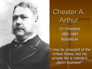 Chester A. Arthur 21 st  President 1881-1884 Republican “ I may be president of the United States, but my private life is nobody’s damn business!” 
