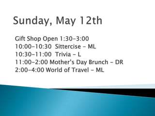Gift Shop Open 1:30-3:00
10:00-10:30 Sittercise - ML
10:30-11:00 Trivia - L
11:00-2:00 Mother’s Day Brunch - DR
2:00-4:00 World of Travel - ML
 