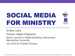 SOCIAL MEDIA
FOR MINISTRY
This work is licensed under a Creative Commons Attribution-NonCommercial-ShareAlike 4.0 International
Dr Bex Lewis
Director, Digital Fingerprint
Senior Lecturer in Digital Marketing, Manchester
Metropolitan University
July 2016 for Chester Diocese
 