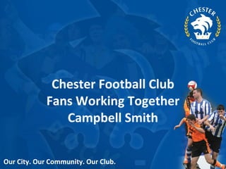 Chester Football Club Fans Working Together Campbell Smith Our City. Our Community. Our Club. 