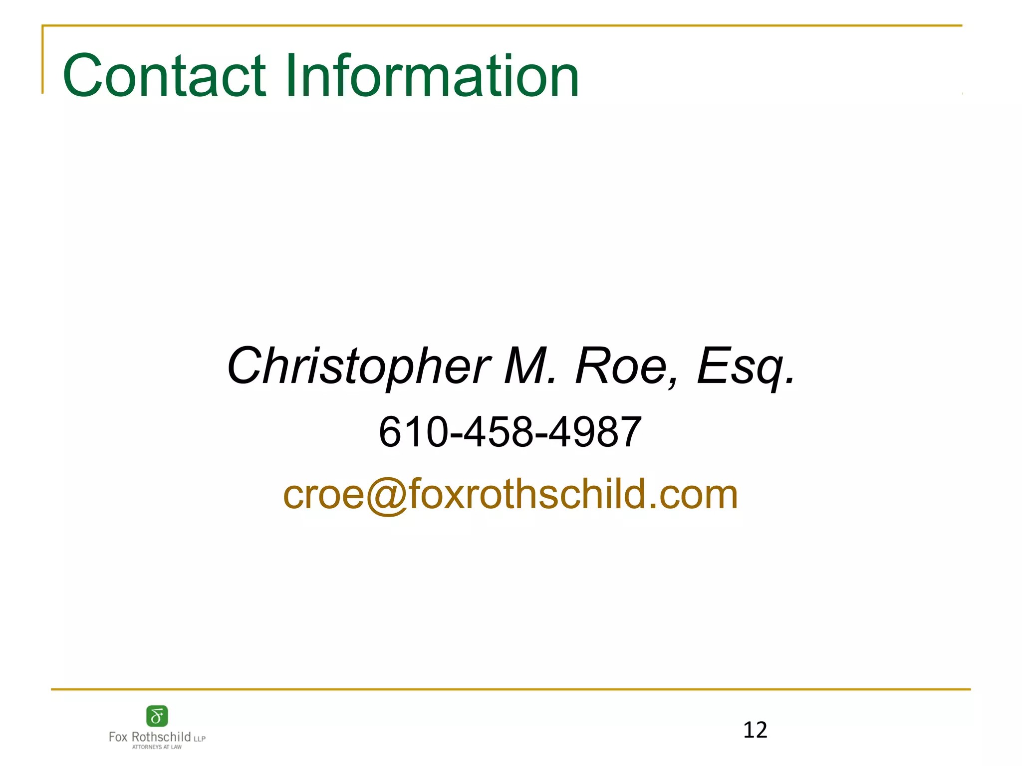 Contact Information



     Christopher M. Roe, Esq.
            610-458-4987
        croe@foxrothschild.com




                                 12
 