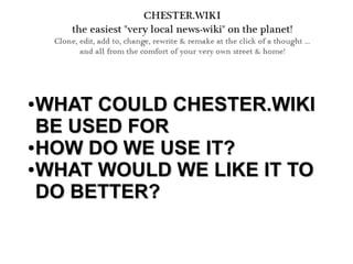 ●
WHAT COULD CHESTER.WIKIWHAT COULD CHESTER.WIKI
BE USED FORBE USED FOR
●
HOW DO WE USE IT?HOW DO WE USE IT?
●
WHAT WOULD WE LIKE IT TOWHAT WOULD WE LIKE IT TO
DO BETTER?DO BETTER?
 