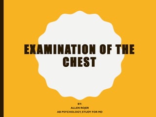 EXAMINATION OF THE
CHEST
BY:
ALLEN ROJER
AB PSYCHOLOGY, STUDY FOR MD
 