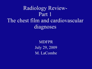 Radiology Review- Part 1 The chest film and cardiovascular diagnoses MDFPR July 29, 2009 M. LaCombe 