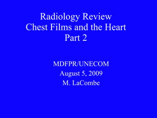 Radiology Review Chest Films and the Heart Part 2 MDFPR/UNECOM August 5, 2009 M. LaCombe 