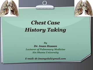 Ihr Logo
Chest Case
History Taking
By
Dr. Iman Hassan
Lecturer of Pulmonary Medicine
Ain Shams University
E-mail: dr.imangalal@gmail.com
 