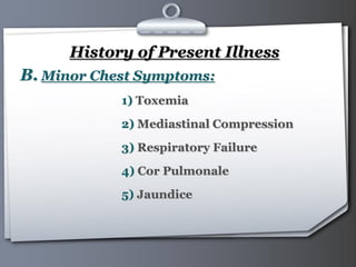 Your Logo Page 13
History of Present Illness
B. Minor Chest Symptoms:
1) Toxemia
2) Mediastinal Compression
3) Respiratory Failure
4) Cor Pulmonale
5) Jaundice
 