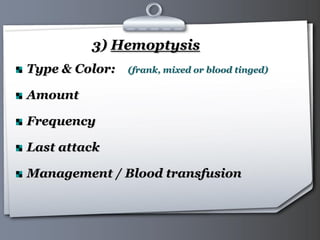 Your Logo Page 17
3) Hemoptysis
Type & Color: (frank, mixed or blood tinged)
Amount
Frequency
Last attack
Management / Blood transfusion
 