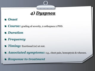 Your Logo Page 23
4) Dyspnea
Onset
Course: grading of severity, ± orthopnea ± PND.
Duration
Frequency
Timing: Exertional (or) at rest.
Associated symptoms: e.g., chest pain, hemoptysis & wheezes.
Response to treatment
 