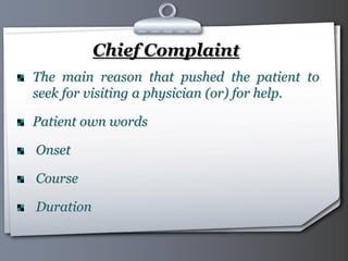 Your Logo Page 8
Chief Complaint
The main reason that pushed the patient to
seek for visiting a physician (or) for help.
Patient own words
Onset
Course
Duration
 