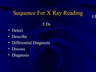Sequence For X Ray Reading
                     5 Ds
•   Detect
•   Describe
•   Differential Diagnosis
•   Discuss
•   Diagnosis
 