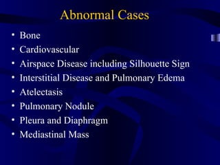 Abnormal Cases
•   Bone
•   Cardiovascular
•   Airspace Disease including Silhouette Sign
•   Interstitial Disease and Pulmonary Edema
•   Atelectasis
•   Pulmonary Nodule
•   Pleura and Diaphragm
•   Mediastinal Mass
 