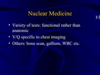 Nuclear Medicine
• Variety of tests: functional rather than
  anatomic
• V/Q specific to chest imaging
• Others: bone scan, gallium, WBC etc.
 