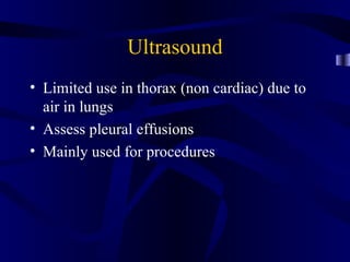 Ultrasound
• Limited use in thorax (non cardiac) due to
  air in lungs
• Assess pleural effusions
• Mainly used for procedures
 
