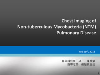Chest Imaging of
Non-tuberculous Mycobacteria (NTM)
Pulmonary Disease
1
臨藥科技所 碩一 陳秋縈
指導老師 張慧真主任
Feb 20th, 2013
 