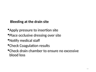 132
Bleeding at the drain site
Apply pressure to insertion site
Place occlusive dressing over site
Notify medical staff
Check Coagulation results
Check drain chamber to ensure no excessive
blood loss
 