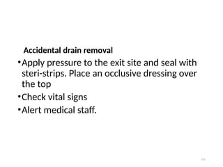 135
Accidental drain removal
•Apply pressure to the exit site and seal with
steri-strips. Place an occlusive dressing over
the top
•Check vital signs
•Alert medical staff.
 