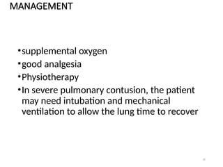 20
MANAGEMENT
•supplemental oxygen
•good analgesia
•Physiotherapy
•In severe pulmonary contusion, the patient
may need intubation and mechanical
ventilation to allow the lung time to recover
 