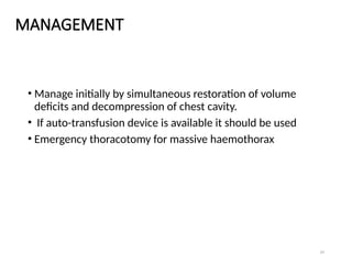 24
MANAGEMENT
• Manage initially by simultaneous restoration of volume
deficits and decompression of chest cavity.
• If auto-transfusion device is available it should be used
• Emergency thoracotomy for massive haemothorax
 