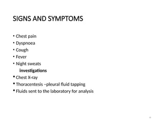 26
SIGNS AND SYMPTOMS
• Chest pain
• Dyspnoea
• Cough
• Fever
• Night sweats
investigations
 Chest X-ray
 Thoracentesis –pleural fluid tapping
 Fluids sent to the laboratory for analysis
 