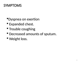 31
SYMPTOMS
Dyspnea on exertion
 Expanded chest.
 Trouble coughing
 Decreased amounts of sputum.
 Weight loss.
 