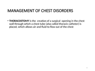 36
MANAGEMENT OF CHEST DISORDERS
• THORACOSTOMY is the creation of a surgical opening in the chest
wall through which a chest tube (also called thoracic catheter) is
placed, which allows air and fluid to flow out of the chest
 