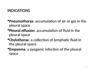 37
INDICATIONS
Pneumothorax: accumulation of air or gas in the
pleural space
Pleural effusion: accumulation of fluid in the
pleural space
Chylothorax: a collection of lymphatic fluid in
the pleural space
Empyema: a pyogenic infection of the pleural
space
 