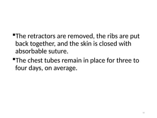 42
The retractors are removed, the ribs are put
back together, and the skin is closed with
absorbable suture.
The chest tubes remain in place for three to
four days, on average.
 
