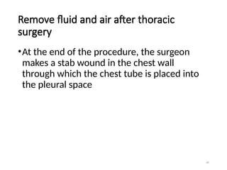 66
Remove fluid and air after thoracic
surgery
•At the end of the procedure, the surgeon
makes a stab wound in the chest wall
through which the chest tube is placed into
the pleural space
 
