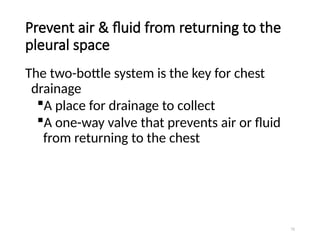72
Prevent air & fluid from returning to the
pleural space
The two-bottle system is the key for chest
drainage
A place for drainage to collect
A one-way valve that prevents air or fluid
from returning to the chest
 