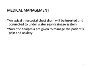 85
MEDICAL MANAGEMENT
An apical intercostal chest drain will be inserted and
connected to under water seal drainage system
Narcotic analgesia are given to manage the patient’s
pain and anxiety
 